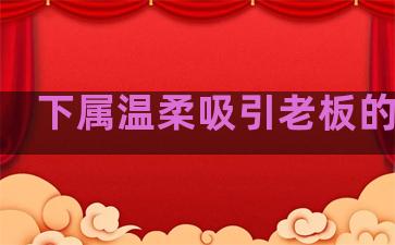 下属温柔吸引老板的句子