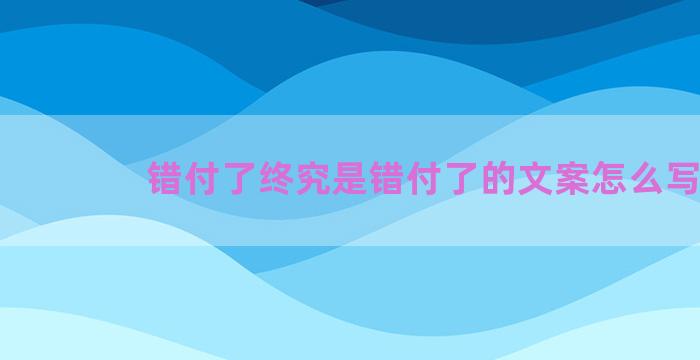 错付了终究是错付了的文案怎么写